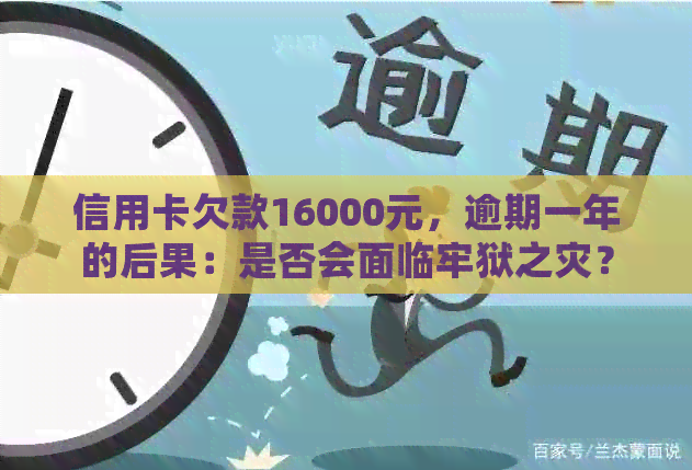 信用卡欠款16000元，逾期一年的后果：是否会面临牢狱之灾？
