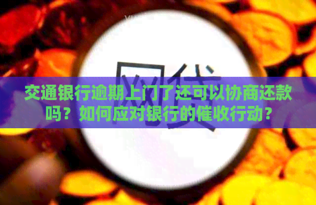 交通银行逾期上门了还可以协商还款吗？如何应对银行的行动？