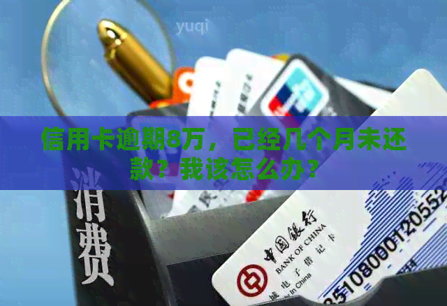 信用卡逾期8万，已经几个月未还款？我该怎么办？