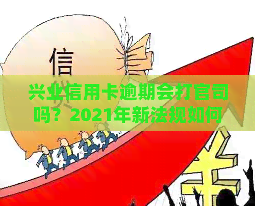 兴业信用卡逾期会打官司吗？2021年新法规如何处理？