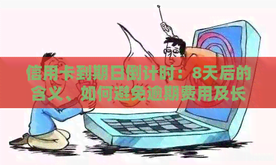 信用卡到期日倒计时：8天后的含义、如何避免逾期费用及长使用期限