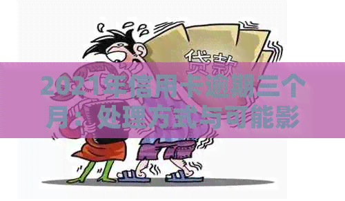 2021年信用卡逾期三个月：处理方式与可能影响