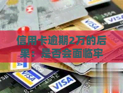 信用卡逾期2万的后果：是否会面临牢狱之灾？如何解决逾期还款问题？