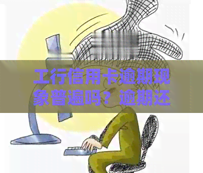 工行信用卡逾期现象普遍吗？逾期还款的影响及解决办法全面解析