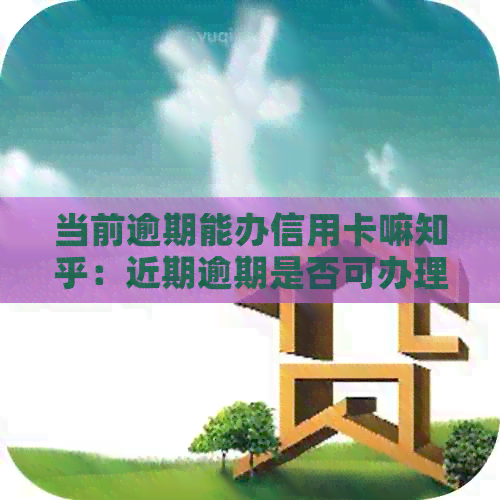 当前逾期能办信用卡嘛知乎：近期逾期是否可办理信用卡及信贷分析