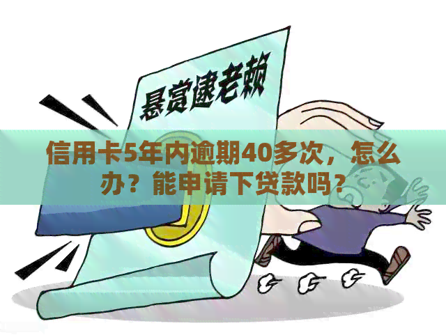 信用卡5年内逾期40多次，怎么办？能申请下贷款吗？