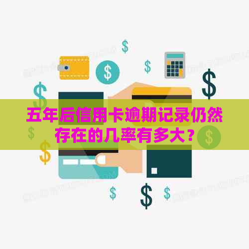 五年后信用卡逾期记录仍然存在的几率有多大？