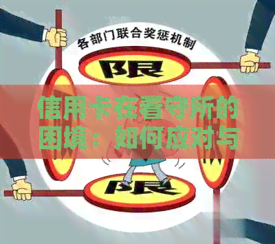 信用卡在看守所的困境：如何应对与解决？