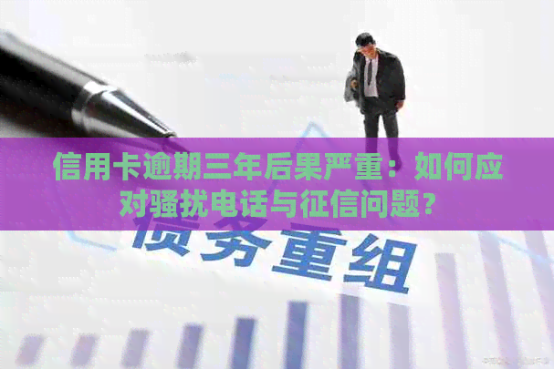 信用卡逾期三年后果严重：如何应对电话与问题？