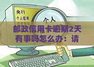 邮政信用卡逾期2天有事吗怎么办：请尽快还款，以免影响个人信用记录。