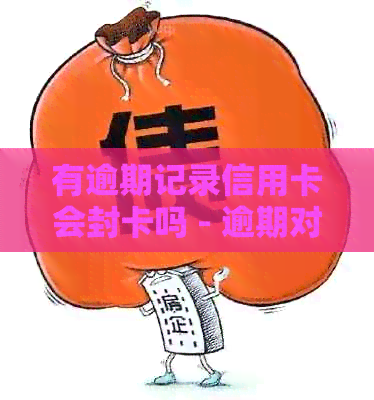 有逾期记录信用卡会封卡吗 - 逾期对信用卡的影响及处理方法