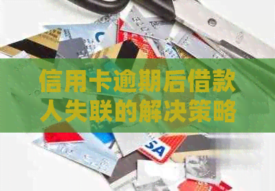 信用卡逾期后借款人失联的解决策略：如何处理、报警还是寻求法律援助？