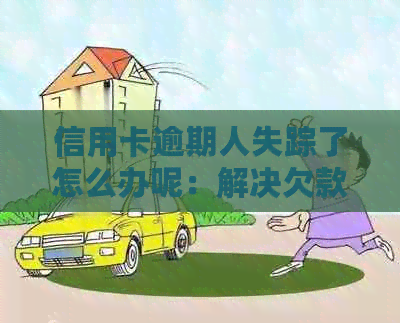 信用卡逾期人失踪了怎么办呢：解决欠款和失联问题