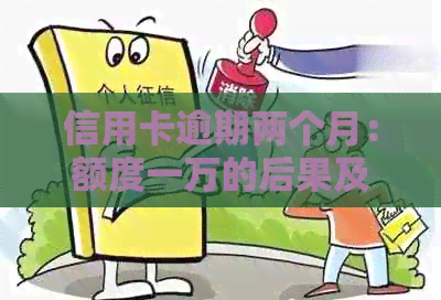 信用卡逾期两个月：额度一万的后果及其解决方案