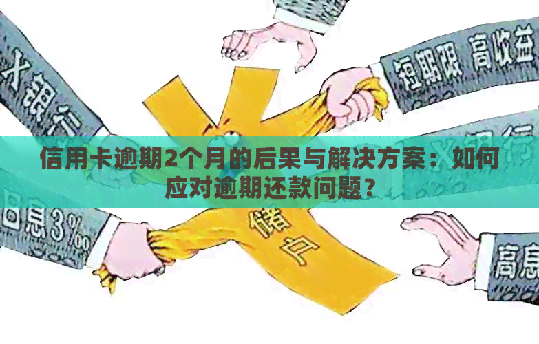 信用卡逾期2个月的后果与解决方案：如何应对逾期还款问题？