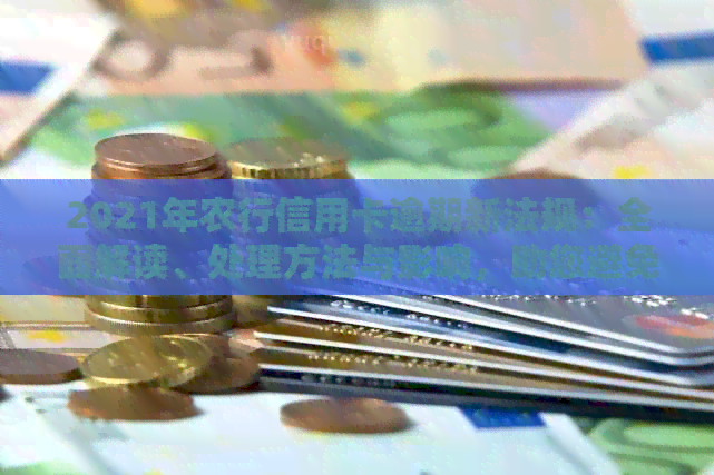 2021年农行信用卡逾期新法规：全面解读、处理方法与影响，助您避免逾期困扰