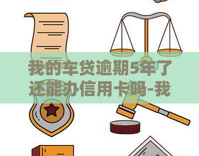 我的车贷逾期5年了还能办信用卡吗-我的车贷逾期5年了还能办信用卡吗