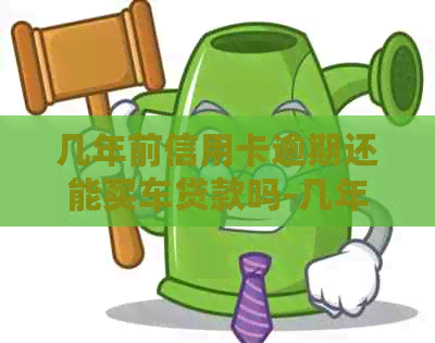 几年前信用卡逾期还能买车贷款吗-几年前信用卡逾期还能买车贷款吗知乎