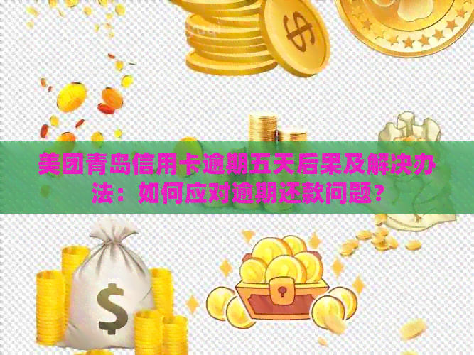 美团青岛信用卡逾期五天后果及解决办法：如何应对逾期还款问题？