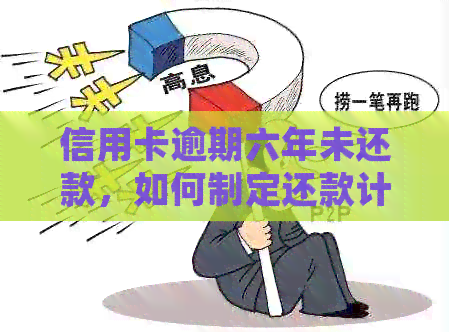 信用卡逾期六年未还款，如何制定还款计划并解决信用问题