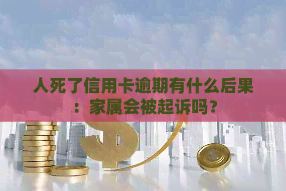 人死了信用卡逾期有什么后果：家属会被起诉吗？