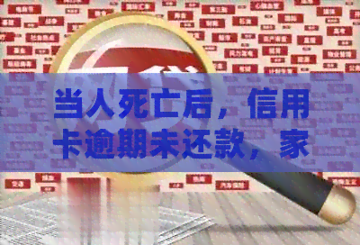 当人死亡后，信用卡逾期未还款，家属是否会承担法律责任及如何应对？