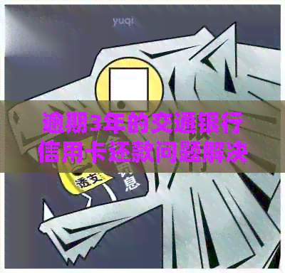 逾期3年的交通银行信用卡还款问题解决方案