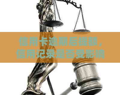 信用卡逾期后提额，信用记录是否受影响及如何继续使用？