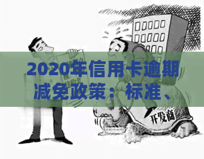 2020年信用卡逾期减免政策：标准、期限、利息等相关细节解答