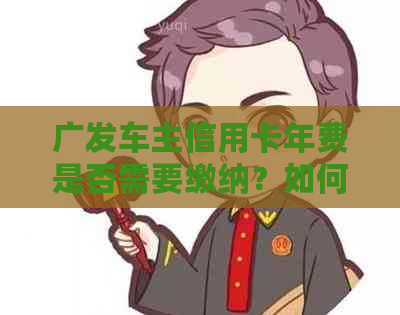 广发车主信用卡年费是否需要缴纳？如何缴纳？还款期限是什么时候？