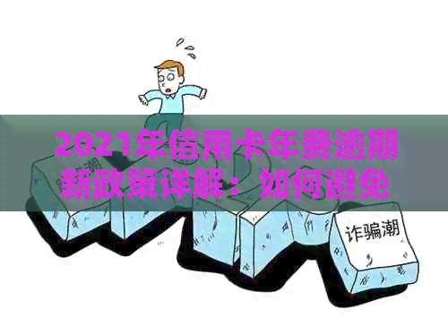2021年信用卡年费逾期新政策详解：如何避免逾期、费用减免与还款优全解析