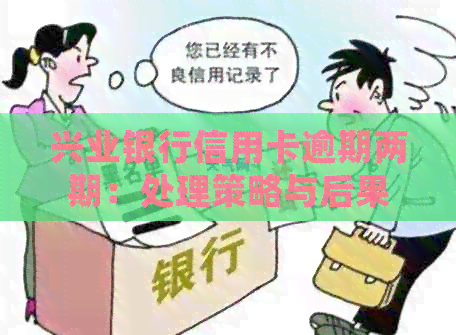 兴业银行信用卡逾期两期：处理策略与后果分析