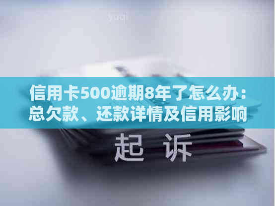 信用卡500逾期8年了怎么办：总欠款、还款详情及信用影响全解析