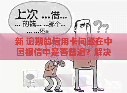 新 逾期的信用卡问题在中国银信中是否普遍？解决方式有哪些？