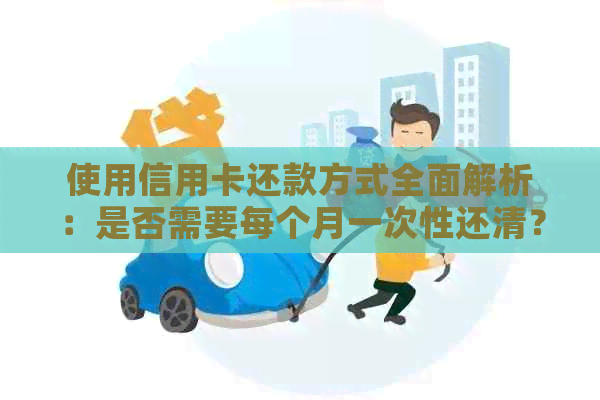 使用信用卡还款方式全面解析：是否需要每个月一次性还清？有哪些还款选择？