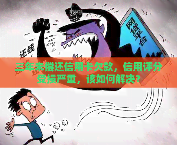 三年未偿还信用卡欠款，信用评分受损严重，该如何解决？