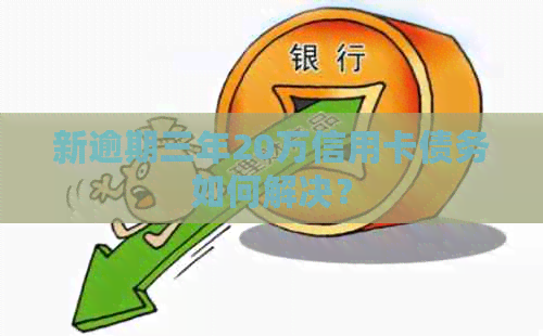 新逾期三年20万信用卡债务如何解决？