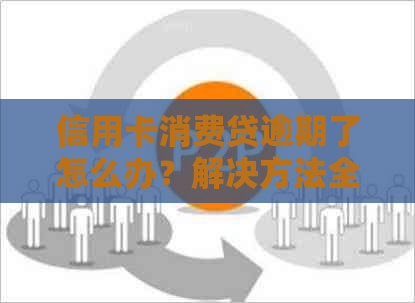 信用卡消费贷逾期了怎么办？解决方法全解析及逾期后果分析
