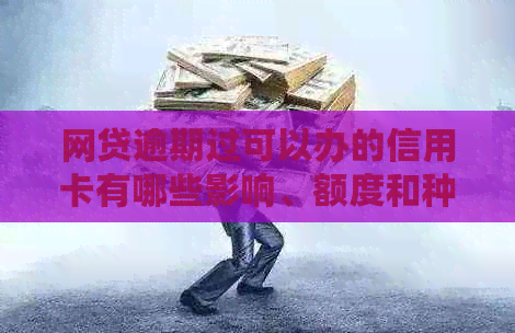 网贷逾期过可以办的信用卡有哪些影响、额度和种类？