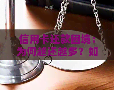 信用卡还款困境：为何越还越多？如何有效控制债务并避免进一步恶化？