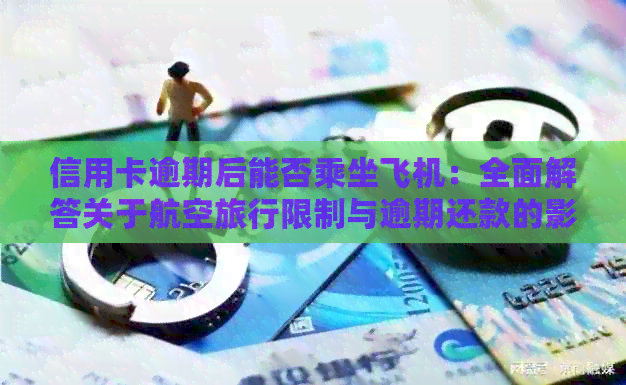 信用卡逾期后能否乘坐飞机：全面解答关于航空旅行限制与逾期还款的影响