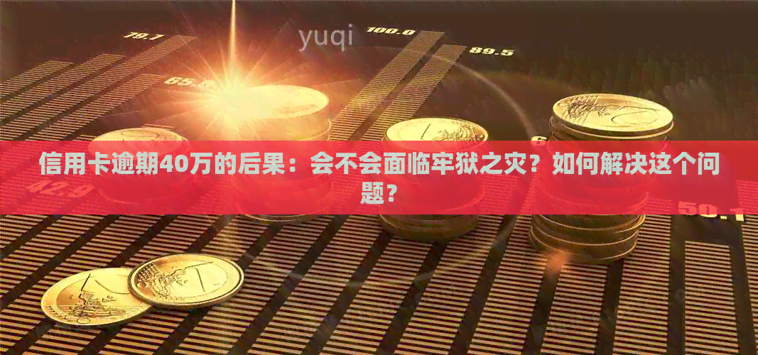 信用卡逾期40万的后果：会不会面临牢狱之灾？如何解决这个问题？