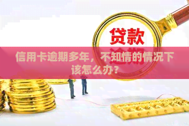 信用卡逾期多年，不知情的情况下该怎么办？