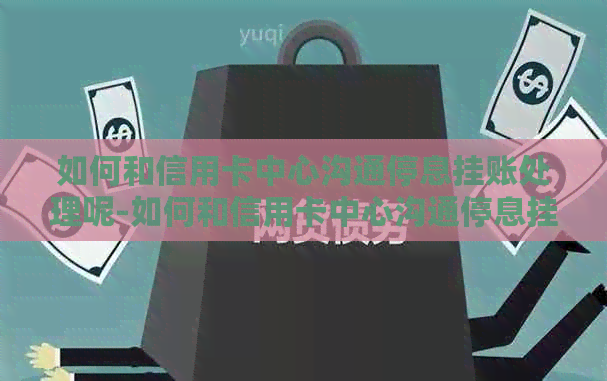 如何和信用卡中心沟通停息挂账处理呢-如何和信用卡中心沟通停息挂账处理呢-