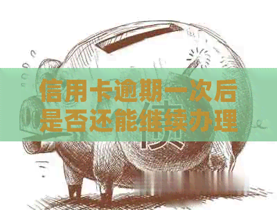 信用卡逾期一次后是否还能继续办理？