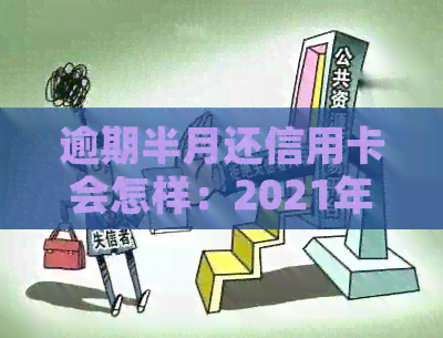 逾期半月还信用卡会怎样：2021年逾期处理及处罚全解析-2021年信用卡逾期半个月