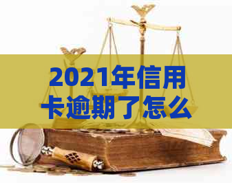 2021年信用卡逾期了怎么办：解决方法和后果全解析