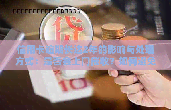 信用卡逾期长达2年的影响与处理方式：是否会上门？如何避免和解决？