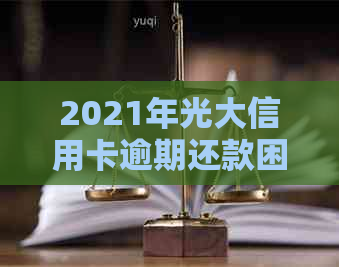 2021年光大信用卡逾期还款困扰解决策略与经验分享