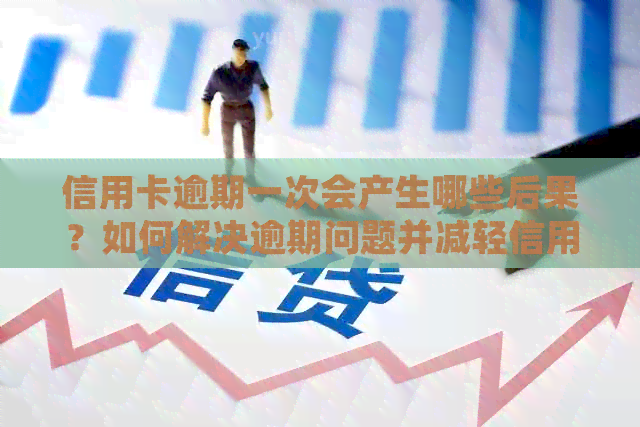 信用卡逾期一次会产生哪些后果？如何解决逾期问题并减轻信用影响？